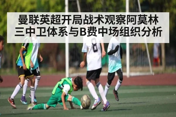曼联英超开局战术观察阿莫林三中卫体系与B费中场组织分析