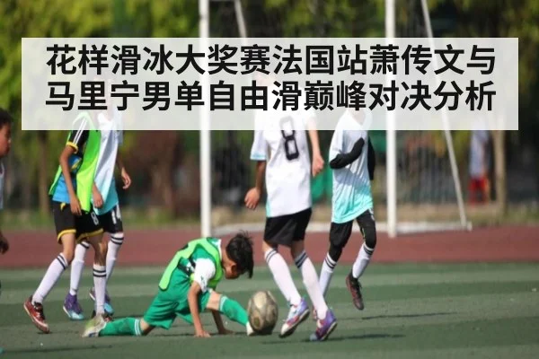 花样滑冰大奖赛法国站萧传文与马里宁男单自由滑巅峰对决分析