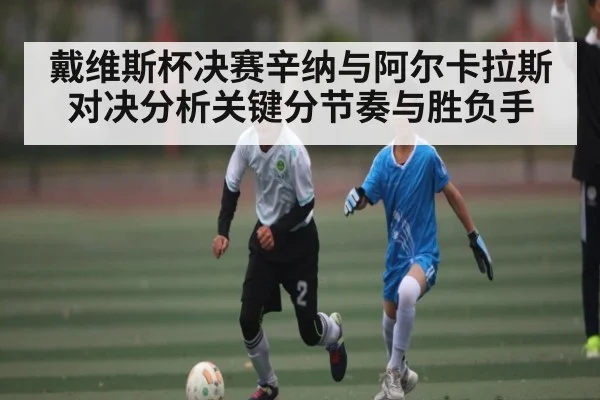 戴维斯杯决赛辛纳与阿尔卡拉斯对决分析关键分节奏与胜负手