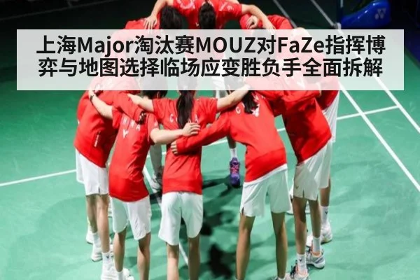 上海Major淘汰赛MOUZ对FaZe指挥博弈与地图选择临场应变胜负手全面拆解