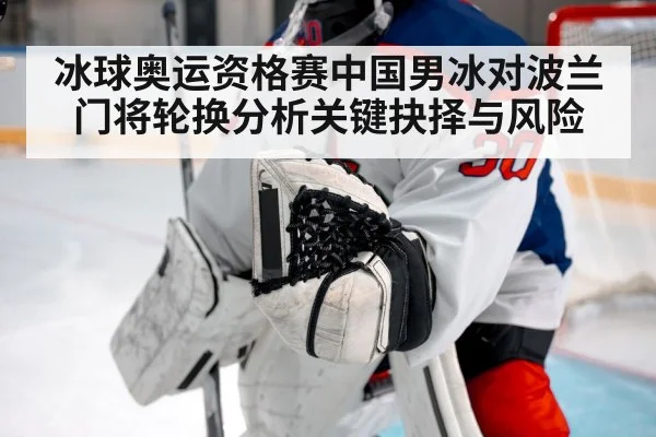 冰球奥运资格赛中国男冰对波兰门将轮换分析关键抉择与风险
